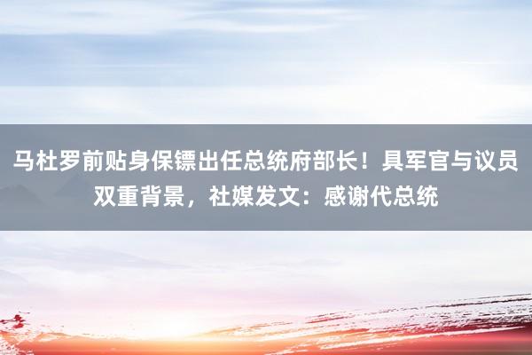马杜罗前贴身保镖出任总统府部长！具军官与议员双重背景，社媒发文：感谢代总统