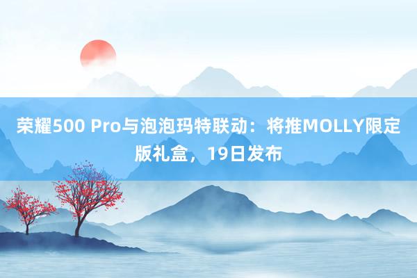 荣耀500 Pro与泡泡玛特联动：将推MOLLY限定版礼盒，19日发布