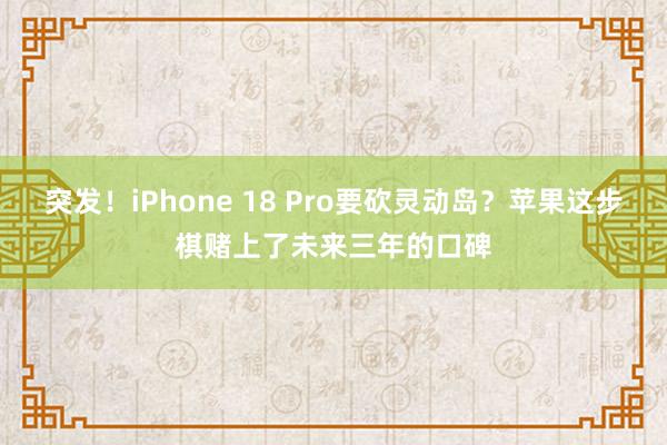 突发！iPhone 18 Pro要砍灵动岛？苹果这步棋赌上了未来三年的口碑