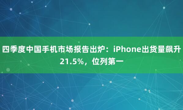 四季度中国手机市场报告出炉：iPhone出货量飙升21.5%，位列第一