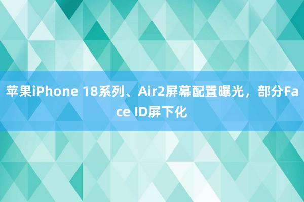 苹果iPhone 18系列、Air2屏幕配置曝光，部分Face ID屏下化