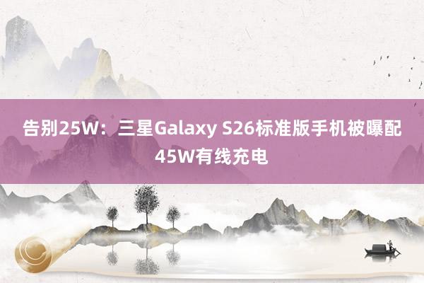 告别25W：三星Galaxy S26标准版手机被曝配45W有线充电
