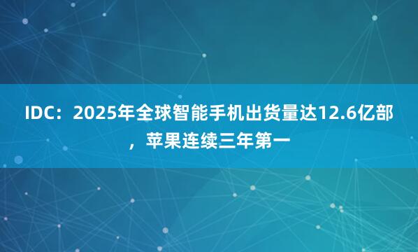 IDC：2025年全球智能手机出货量达12.6亿部，苹果连续三年第一
