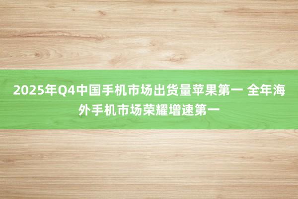 2025年Q4中国手机市场出货量苹果第一 全年海外手机市场荣耀增速第一