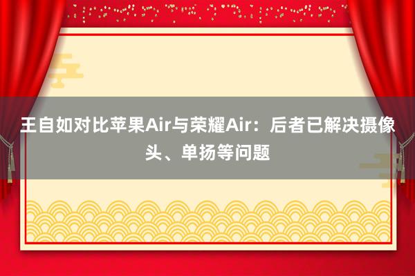 王自如对比苹果Air与荣耀Air：后者已解决摄像头、单扬等问题