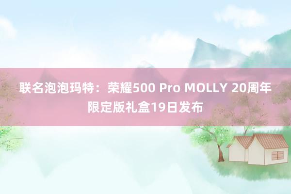 联名泡泡玛特：荣耀500 Pro MOLLY 20周年限定版礼盒19日发布