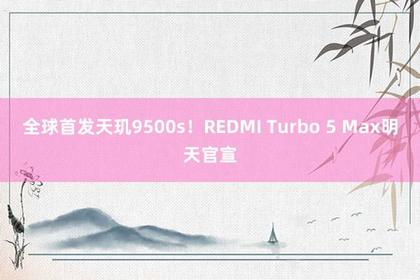 全球首发天玑9500s！REDMI Turbo 5 Max明天官宣