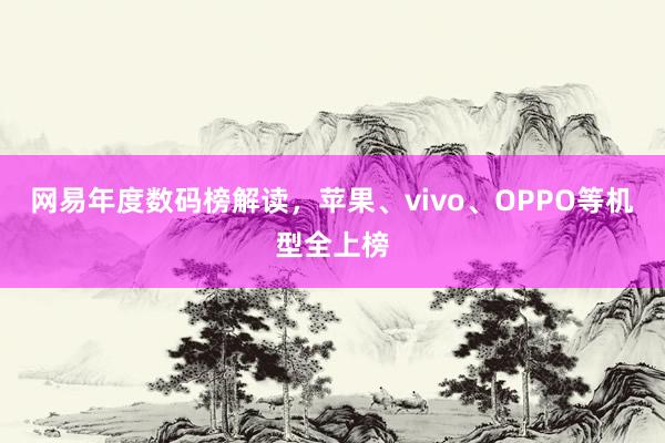 网易年度数码榜解读，苹果、vivo、OPPO等机型全上榜