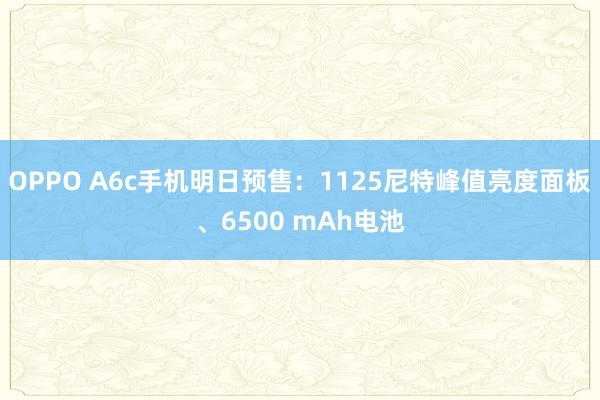 OPPO A6c手机明日预售：1125尼特峰值亮度面板、6500 mAh电池