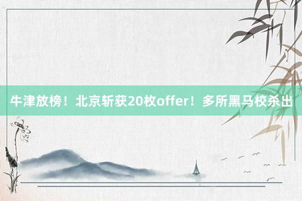 牛津放榜！北京斩获20枚offer！多所黑马校杀出