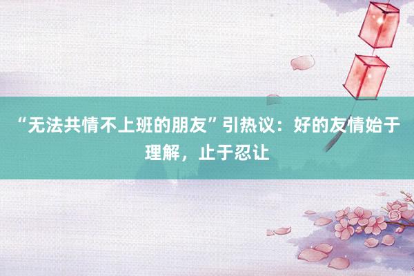 “无法共情不上班的朋友”引热议：好的友情始于理解，止于忍让
