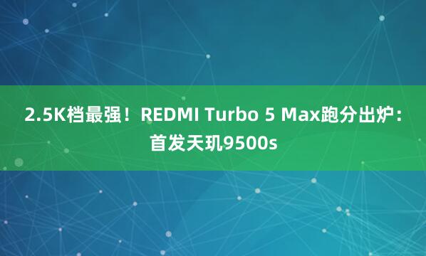 2.5K档最强！REDMI Turbo 5 Max跑分出炉：首发天玑9500s