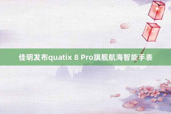 佳明发布quatix 8 Pro旗舰航海智能手表
