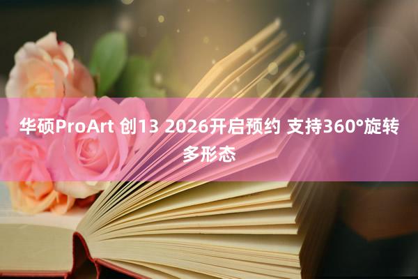 华硕ProArt 创13 2026开启预约 支持360°旋转多形态