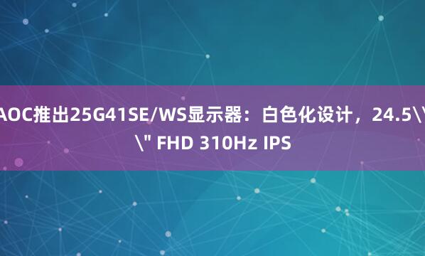 AOC推出25G41SE/WS显示器：白色化设计，24.5\