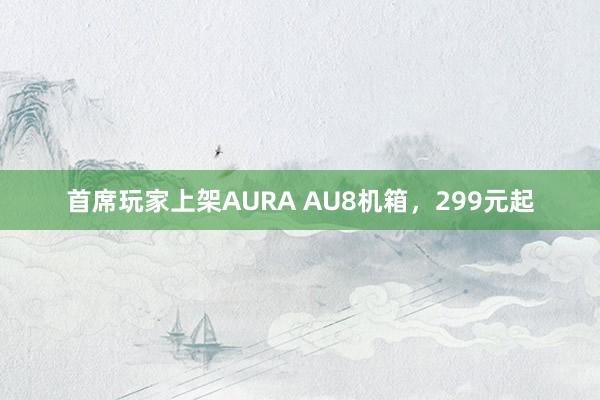 首席玩家上架AURA AU8机箱，299元起