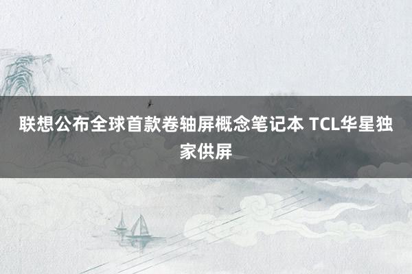 联想公布全球首款卷轴屏概念笔记本 TCL华星独家供屏