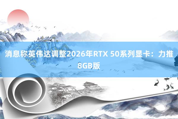 消息称英伟达调整2026年RTX 50系列显卡：力推8GB版