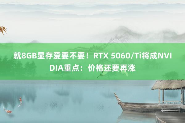 就8GB显存爱要不要！RTX 5060/Ti将成NVIDIA重点：价格还要再涨