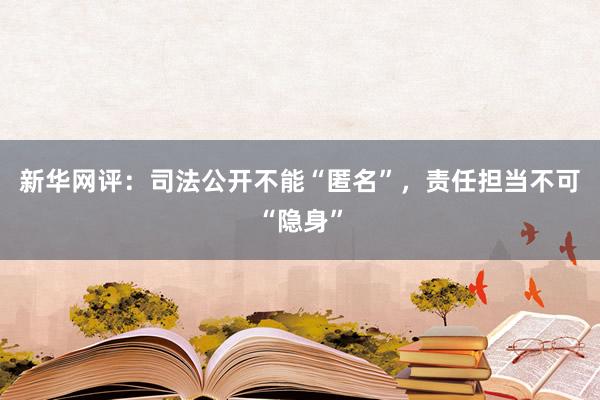 新华网评：司法公开不能“匿名”，责任担当不可“隐身”