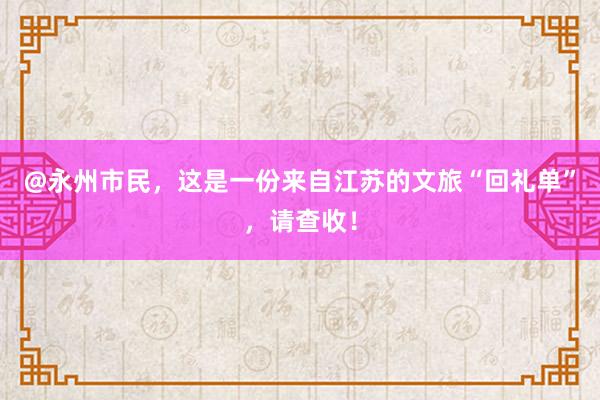 @永州市民，这是一份来自江苏的文旅“回礼单”，请查收！