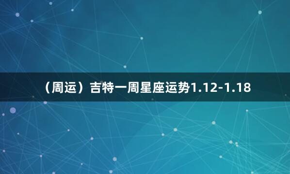 （周运）吉特一周星座运势1.12-1.18
