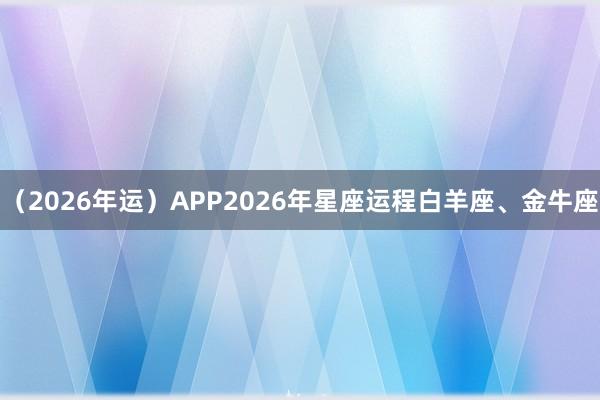 （2026年运）APP2026年星座运程白羊座、金牛座