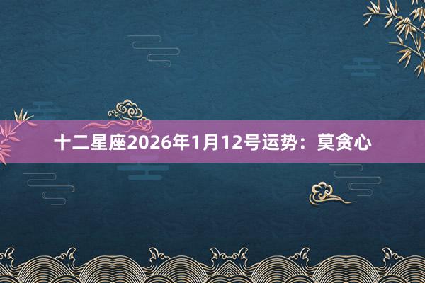 十二星座2026年1月12号运势：莫贪心