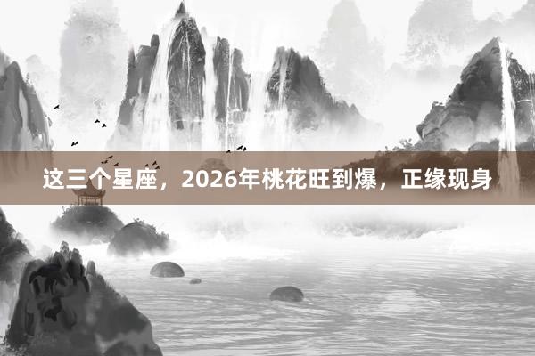 这三个星座，2026年桃花旺到爆，<a href=
