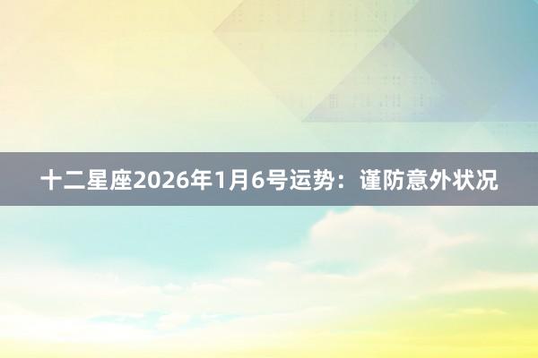 十二星座2026年1月6号运势：谨防意外状况