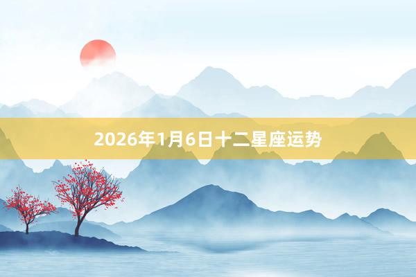 2026年1月6日十二星座运势