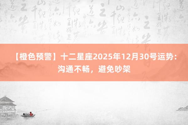【橙色预警】十二星座2025年12月30号运势：沟通不畅，避免吵架
