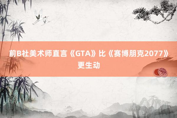 前B社美术师直言《GTA》比《赛博朋克2077》更生动