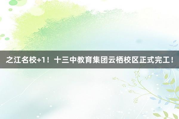 之江名校+1！十三中教育集团云栖校区正式完工！