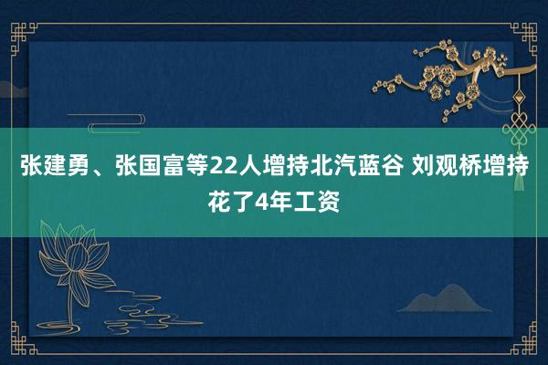 张建勇、张国富等22人增持北汽蓝谷 刘观桥增持花了4年工资
