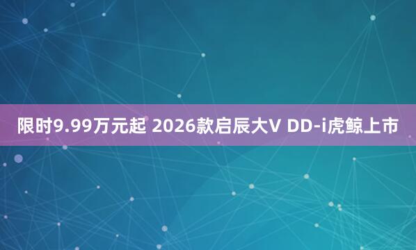 限时9.99万元起 2026款启辰大V DD-i虎鲸上市