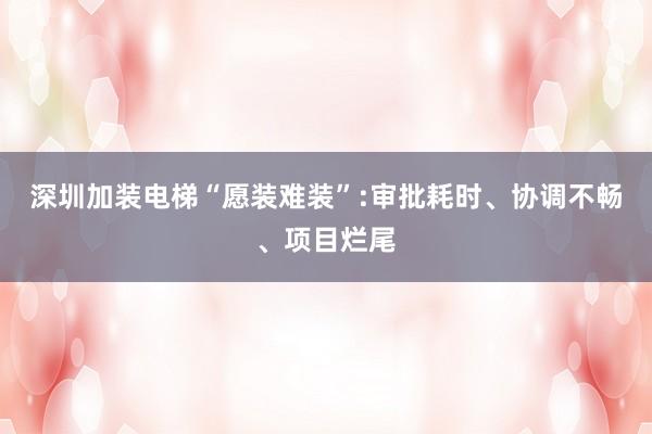 深圳加装电梯“愿装难装”:审批耗时、协调不畅、项目烂尾