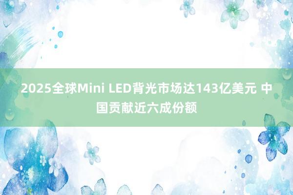 2025全球Mini LED背光市场达143亿美元 中国贡献近六成份额
