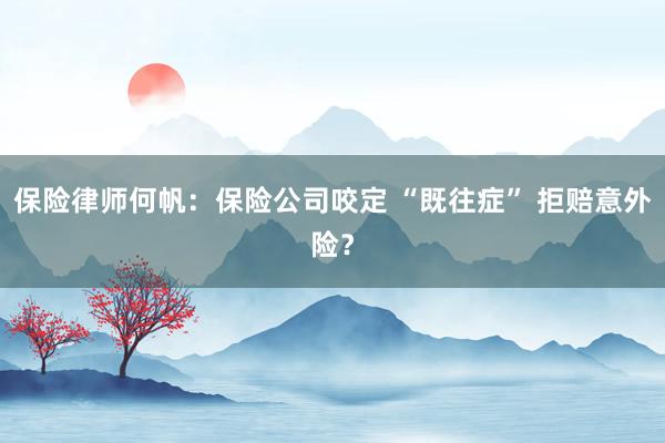 保险律师何帆：保险公司咬定 “既往症” 拒赔意外险？