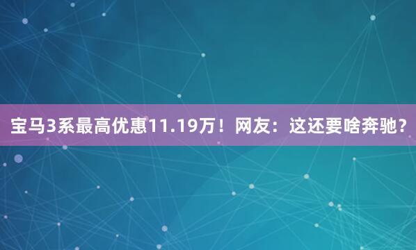 宝马3系最高优惠11.19万！网友：这还要啥奔驰？