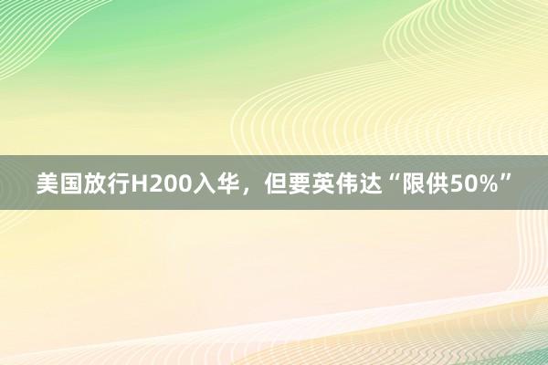 美国放行H200入华，但要英伟达“限供50%”
