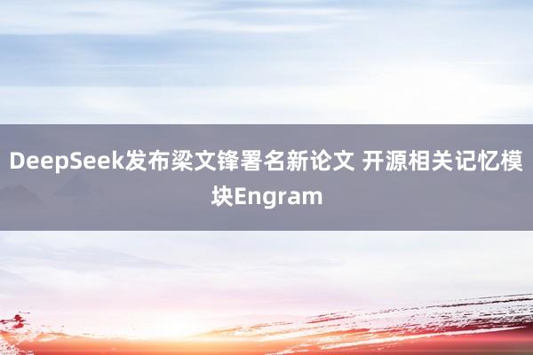 DeepSeek发布梁文锋署名新论文 开源相关记忆模块Engram