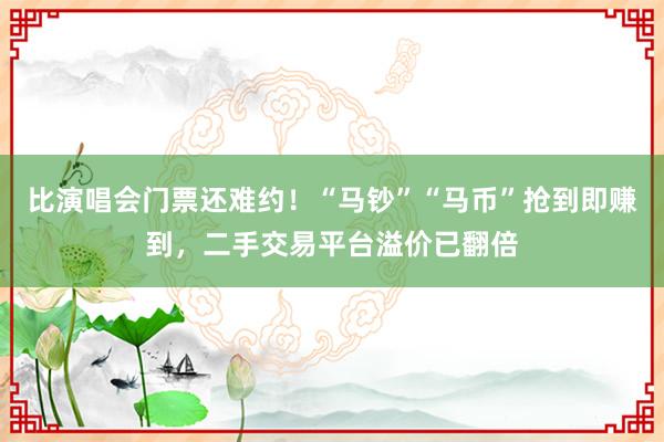 比演唱会门票还难约！“马钞”“马币”抢到即赚到，二手交易平台溢价已翻倍