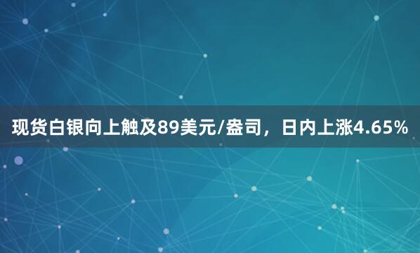 现货白银向上触及89美元/盎司，日内上涨4.65%