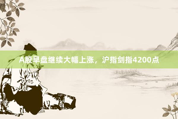 A股早盘继续大幅上涨，沪指剑指4200点