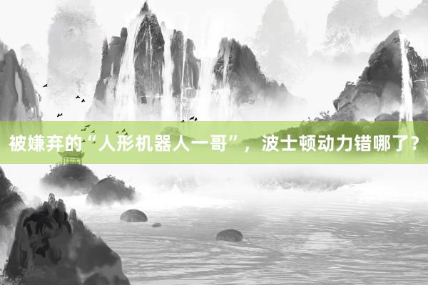 被嫌弃的“人形机器人一哥”，波士顿动力错哪了？