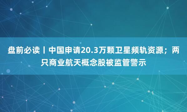 盘前必读丨中国申请20.3万颗卫星频轨资源；两只商业航天概念股被监管警示