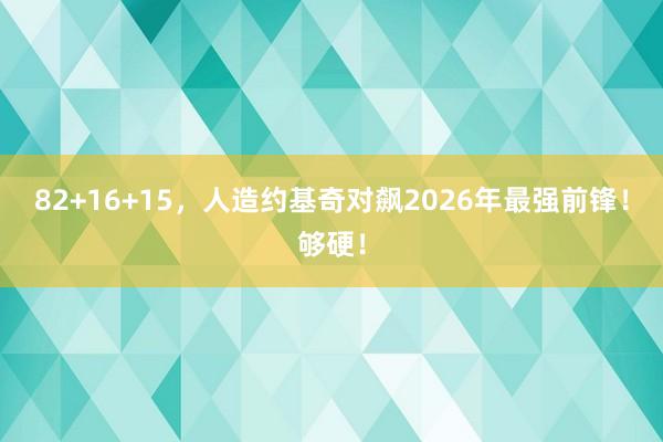 82+16+15，人造约基奇对飙2026年最强前锋！够硬！