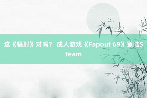 这《辐射》对吗？ 成人游戏《Fapout 69》登陆Steam