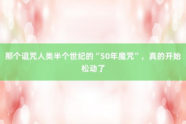 那个诅咒人类半个世纪的“50年魔咒”，真的开始松动了